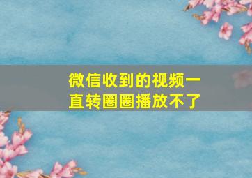 微信收到的视频一直转圈圈播放不了