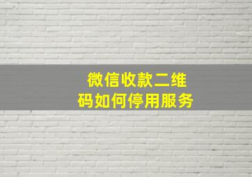 微信收款二维码如何停用服务