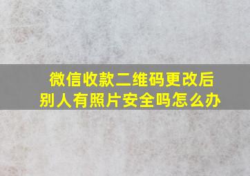 微信收款二维码更改后别人有照片安全吗怎么办