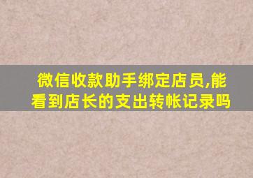 微信收款助手绑定店员,能看到店长的支出转帐记录吗