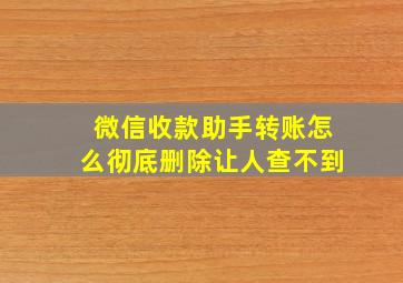 微信收款助手转账怎么彻底删除让人查不到