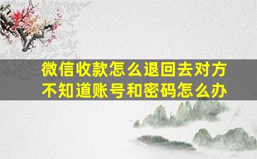 微信收款怎么退回去对方不知道账号和密码怎么办