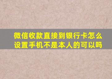 微信收款直接到银行卡怎么设置手机不是本人的可以吗