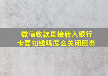 微信收款直接转入银行卡要扣钱吗怎么关闭服务