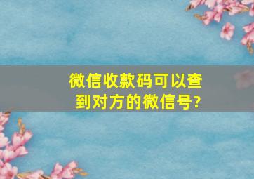 微信收款码可以查到对方的微信号?