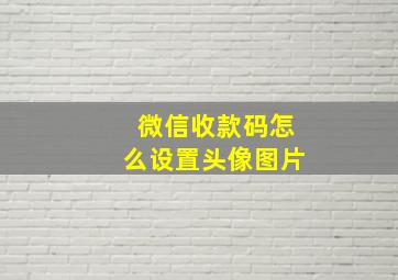 微信收款码怎么设置头像图片