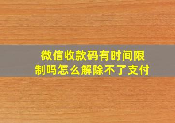 微信收款码有时间限制吗怎么解除不了支付