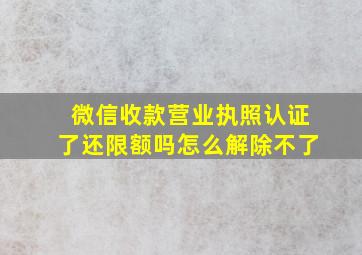 微信收款营业执照认证了还限额吗怎么解除不了