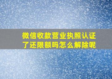 微信收款营业执照认证了还限额吗怎么解除呢