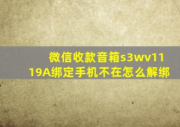 微信收款音箱s3wv1119A绑定手机不在怎么解绑