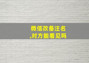 微信改备注名,对方能看见吗