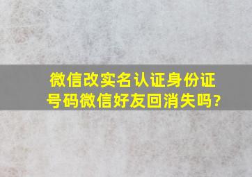 微信改实名认证身份证号码微信好友回消失吗?