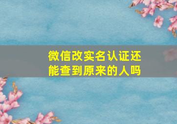 微信改实名认证还能查到原来的人吗