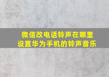 微信改电话铃声在哪里设置华为手机的铃声音乐