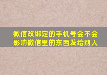 微信改绑定的手机号会不会影响微信里的东西发给别人