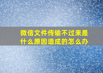 微信文件传输不过来是什么原因造成的怎么办