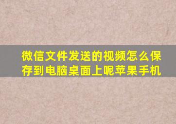 微信文件发送的视频怎么保存到电脑桌面上呢苹果手机