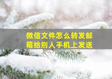 微信文件怎么转发邮箱给别人手机上发送