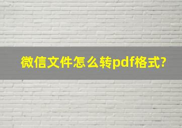 微信文件怎么转pdf格式?