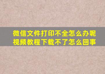 微信文件打印不全怎么办呢视频教程下载不了怎么回事