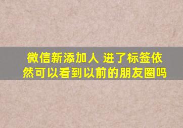 微信新添加人 进了标签依然可以看到以前的朋友圈吗