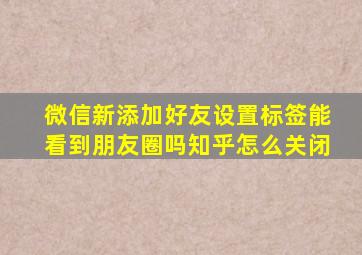 微信新添加好友设置标签能看到朋友圈吗知乎怎么关闭