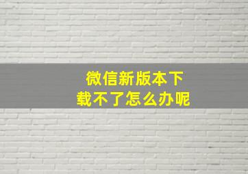 微信新版本下载不了怎么办呢