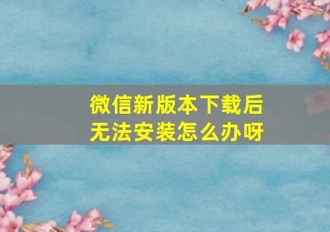 微信新版本下载后无法安装怎么办呀