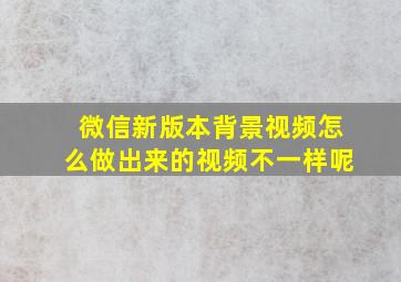 微信新版本背景视频怎么做出来的视频不一样呢