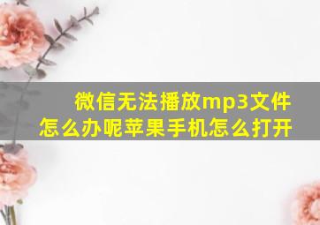 微信无法播放mp3文件怎么办呢苹果手机怎么打开