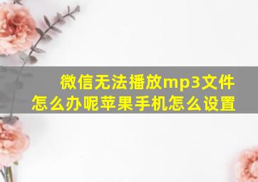 微信无法播放mp3文件怎么办呢苹果手机怎么设置