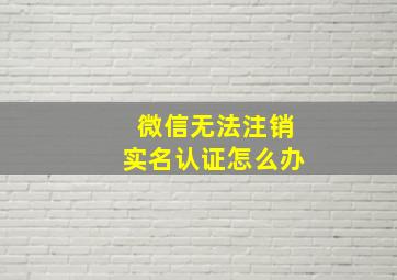 微信无法注销实名认证怎么办