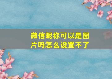 微信昵称可以是图片吗怎么设置不了