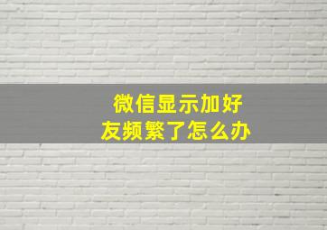 微信显示加好友频繁了怎么办