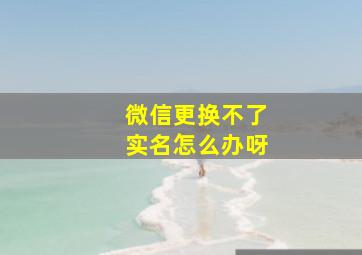 微信更换不了实名怎么办呀