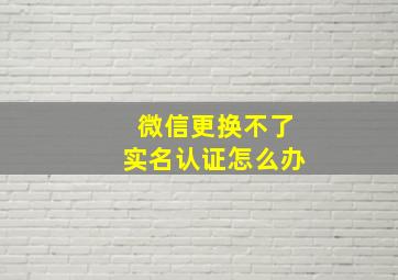 微信更换不了实名认证怎么办