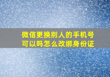 微信更换别人的手机号可以吗怎么改绑身份证