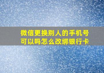 微信更换别人的手机号可以吗怎么改绑银行卡