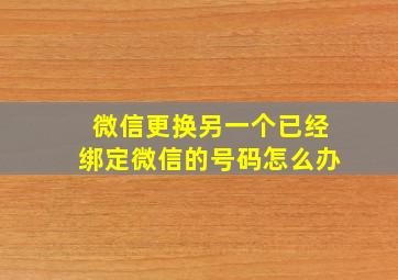 微信更换另一个已经绑定微信的号码怎么办