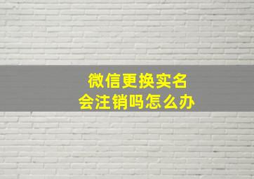 微信更换实名会注销吗怎么办