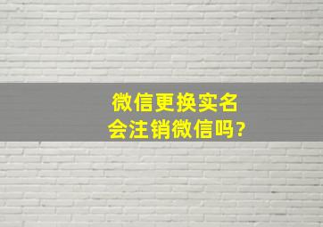 微信更换实名会注销微信吗?