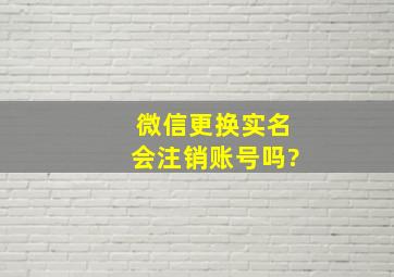 微信更换实名会注销账号吗?