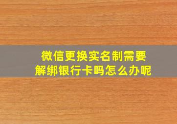 微信更换实名制需要解绑银行卡吗怎么办呢