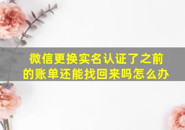 微信更换实名认证了之前的账单还能找回来吗怎么办