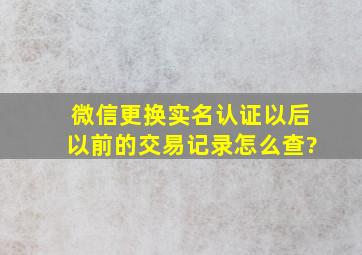 微信更换实名认证以后以前的交易记录怎么查?