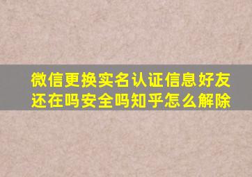 微信更换实名认证信息好友还在吗安全吗知乎怎么解除