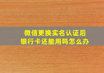 微信更换实名认证后银行卡还能用吗怎么办