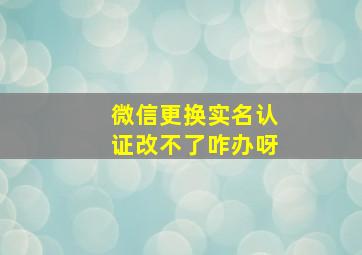 微信更换实名认证改不了咋办呀