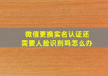 微信更换实名认证还需要人脸识别吗怎么办