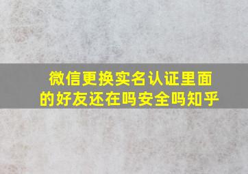 微信更换实名认证里面的好友还在吗安全吗知乎